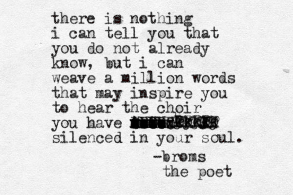 there is nothing i can tell you that you do not already know, but i can weave a million words that may inspire you to hear the choir you ha h ve muted xxxxx xxxxx tt m bbbb ww Wwww Aaaa OoooO POO VVVV silenced d in your soul. -broms the poet h kkkkk Ooooo PPPPP kKKKK JJJJJ J HH 