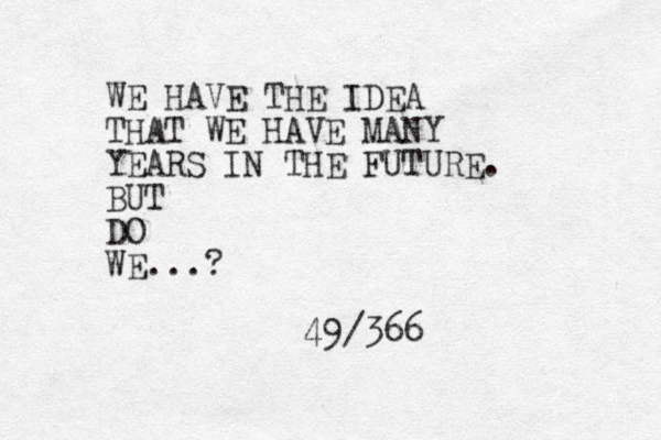 WE HAVE THE IDEA THAT WE HAVE MANY YEARS IN THE FUTURE. BUT DO WE...? 49/366