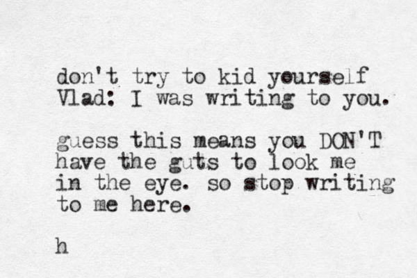don't try to kid yourself Vlad: I was writing to you. guess this means you DON'T have the guts to look me in the eye. so stop writing to me here. h 