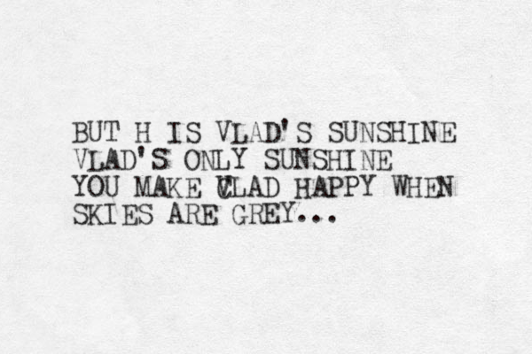 BUT H IS VLAD'S SUNSHINE VLAD'S ONLY SUNSHINE YOU MAKE CLAD V V HAPPY WHEN SKIES ARE GREY...