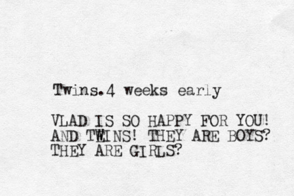 Twins.4 weeks early VLAD IS SO HAPPY FOR YOU! AND TEINS W W ! THEY ARE BOYS? THEY ARE GIRLS?