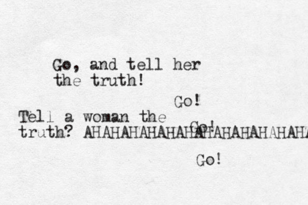 Go, and tell her the truth! Go! Go! Go! Tell a woman the truth? AHAHAHAHAHAHAHAHAHAHAHAHA 