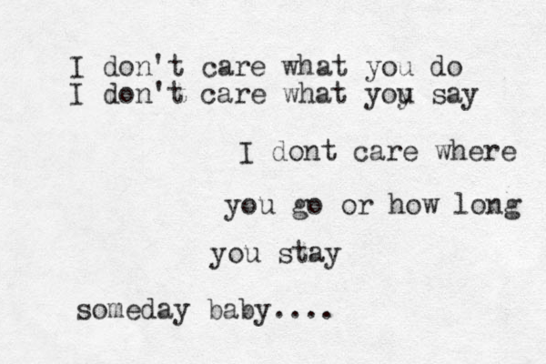 I don't care what you do I don't care what yoy u say I dont care where you go or how long you stay someday baby....