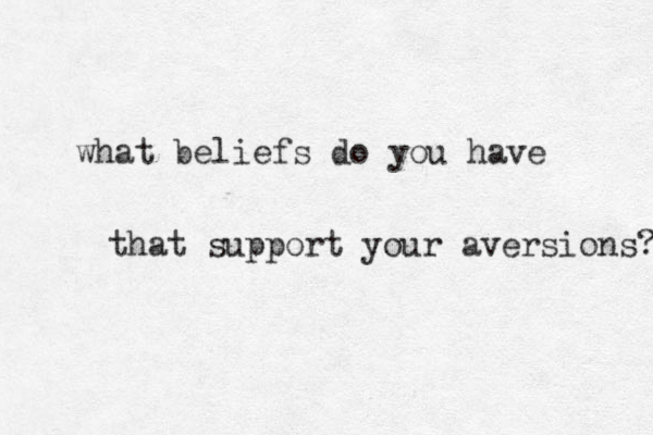 what beliefs do you have that support your aversions? 