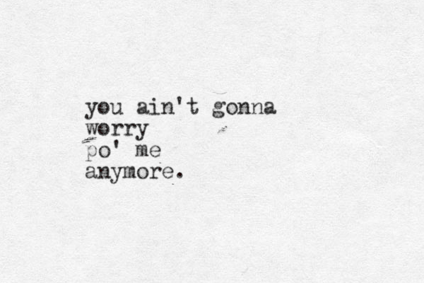 you ain't gonna worry po' me anymore.