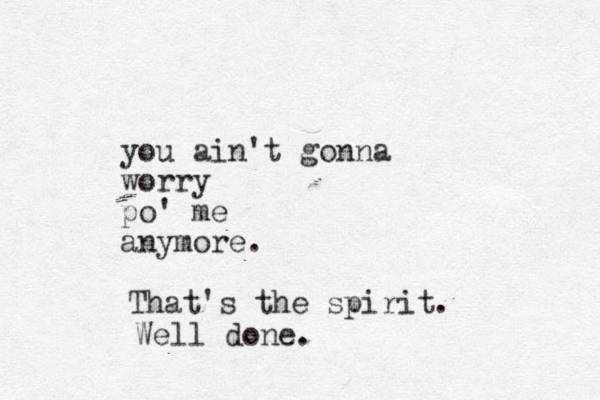 you ain't gonna worry po' me anymore. That's the spirit. Well done.