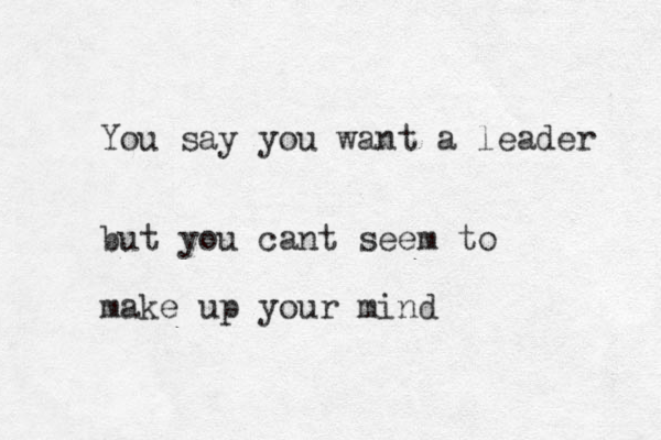 You say you want a leader but you cant seem to make up your mind