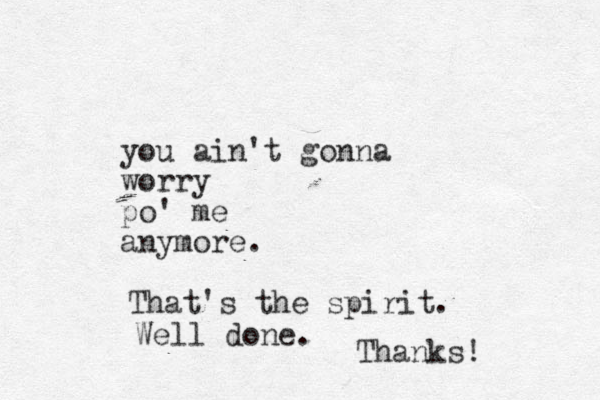 you ain't gonna worry po' me anymore. That's the spirit. Well done. Thanks!