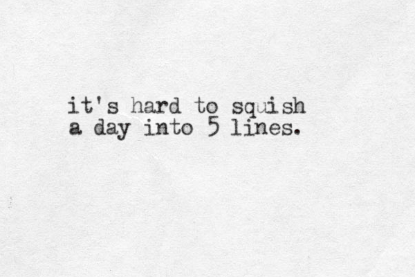 it's hard to squish a day into 5 lines. 