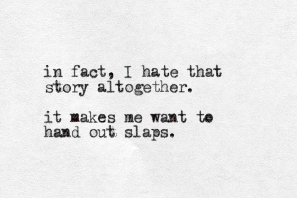 in fact, I hate that story altogether. it makes me want to hand out slaps.