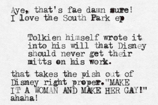 Tolkien himself wrote it into his will that Disney should never get their mitts on his work. Aye, that's fae damn sure! I love the South Park ep that takes the pish out of Disney right proper. MAK " E IT A WOMAN AND MAKE HER GAY!" ahaha!