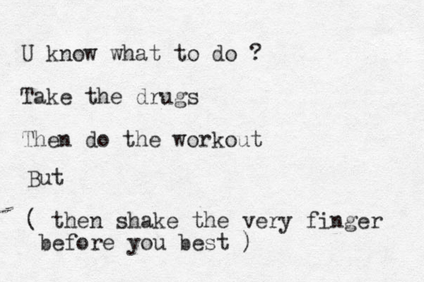 U know what to do ? Take the drugs Then do the workout But ( then shake the very finger before you bes t )