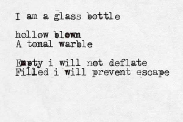 I am a glass bottle hollow blown A tonal warble Empty i will not deflate Filled i will prevent escape 