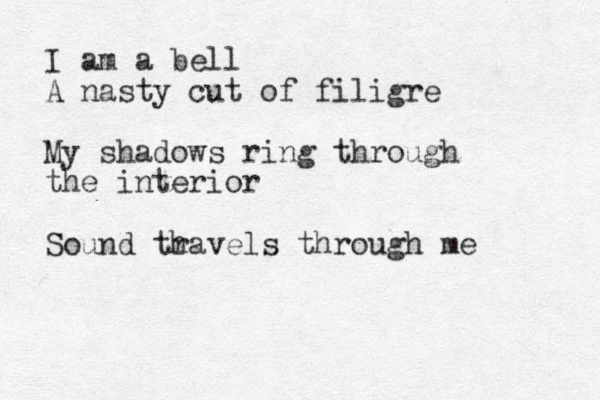 I am a bell A nasty cut of filigre My shadows ring through the interior Sound th ravels through me