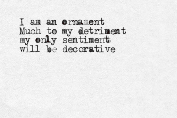 I am an ornament Much to my detriment my only sentiment will be decorative