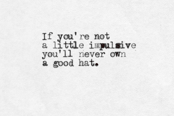 If you're not a little impulsive you'll never own a good hat . 
