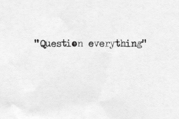 "Question everything"