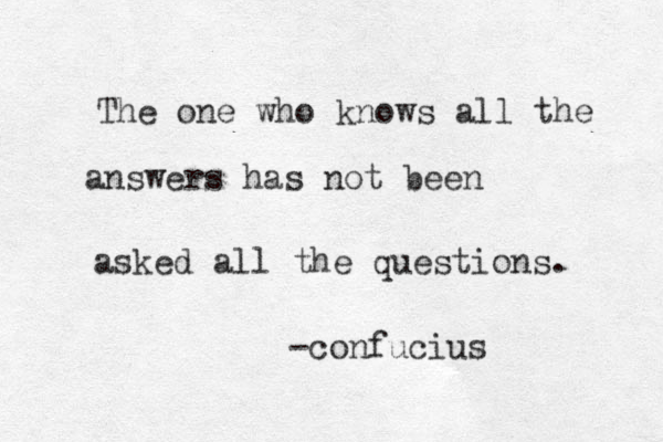 The one who knows all the answers has not been asked all the questions. -confucius