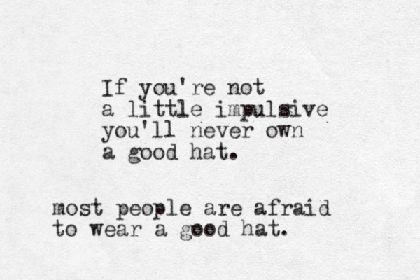 If you're not a little impulsive you'll never own a good hat . most people are afraid to wear a good hat. 