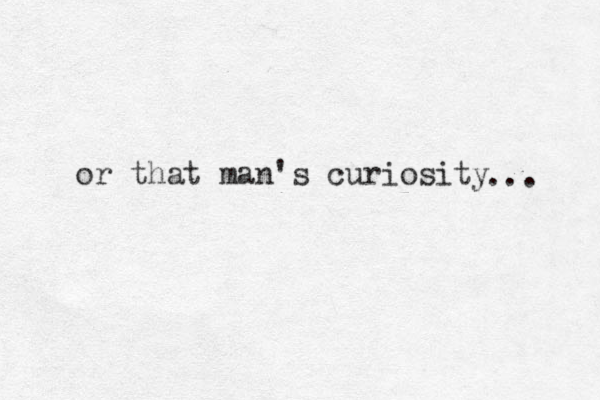 or that man's curiosity ... 