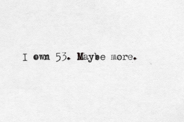 I own 53. Mayb e more. 