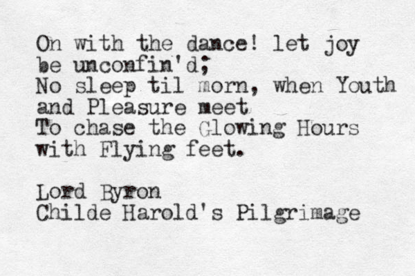 On with the dance! let joy be unconfin'd; No sleep til morn, when Youth and Pleasure meet To chase the Glowing Hours with Flying feet. Lord Byron Childe Harold's Pilgrimage 
