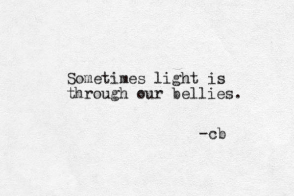Sometimes light is through our bellies. -cb