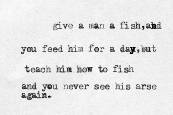 give a man a fish,ab n nd you feed him for a dau y y y y y y y,but teach him how to fish and you never see his arse again.