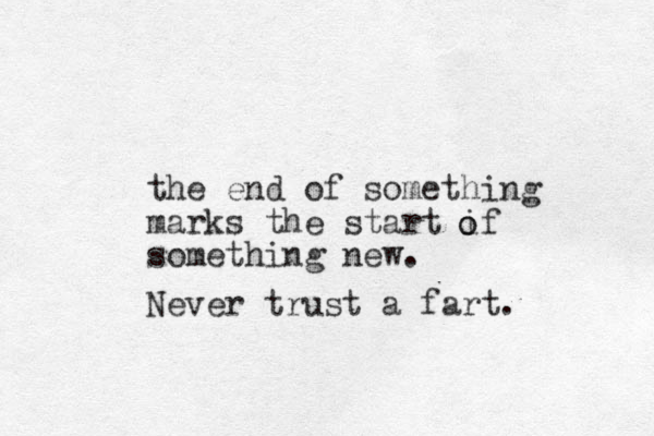 the end of something marks the start if something new. o o Never trust a fart.