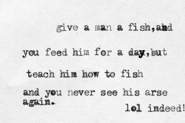 give a man a fish,ab n nd you feed him for a dau y y y y y y y,but teach him how to fish and you never see his arse again. lol indeed! 