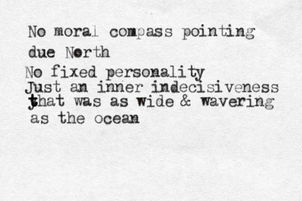 No moral compass pointing due North No fixed personality Just an inner indecisiveness y t t t t that was as wide & wavering as the ocean