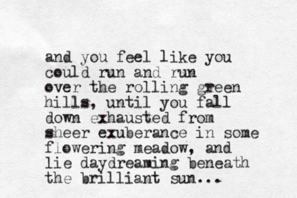 and you feel like you could run and run over the rolling green hills, until you fall down exhausted from sheer exuberance in some flowering meadow, and lie daydreaming beneath the brilliant sun... 