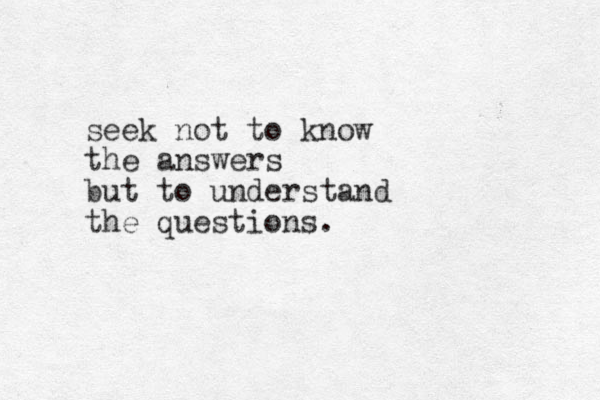seek not to know the answers but to understand the questions.