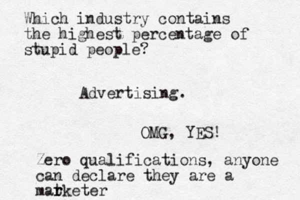 Which industry contains the highest percentage of stupid people? Advertising. OMG, YES! Zero qualifications, anyone can declare they are a matketer r r