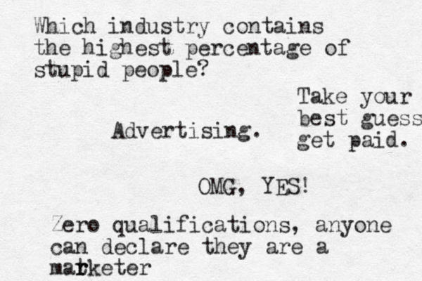 Which industry contains the highest percentage of stupid people? Advertising. OMG, YES! Zero qualifications, anyone can declare they are a matketer r r Take your best guess get paid. 