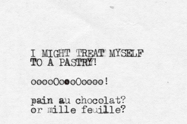 I MIGHT TREAT MYSELF TO A PASTRY! ooooOoooOoooo! pain au chocolat? or mille feuille? 