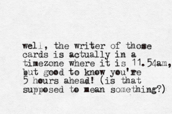 well, the writer of those cards is actually in a timezone where it is 11.54am, but good to know you're 5 hours ahead! (is that supposed to mean something?) 