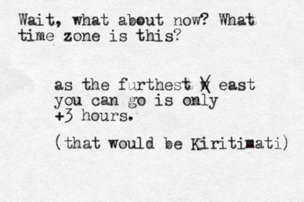 as the furthest w / \ east you can go is only +3 hours. (that would be Kiritimati) Wait, what about now? What time zone is this?