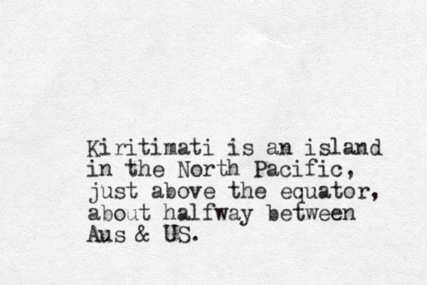 Kiritimati is an island in the North Pacific, just above the equator, about halfway between Aus & US. 