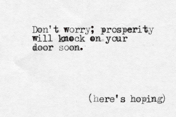 Don't worry; prosperity will knock on your door soon. (here's hoping) 