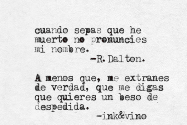 cuando sepas que he muerto no pronuncies mi nombre. -R.Dalton. A menos que, me extranes de verdad, que me digas que quieres un beso de despedida. -ink&vino