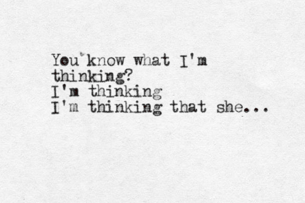 You know what I'm thinking? I'm thinking I'm thinking that she... 