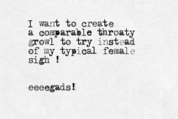 I want to create a comparable throaty growl to try instead of my typical female sigh ! eeeegads! 