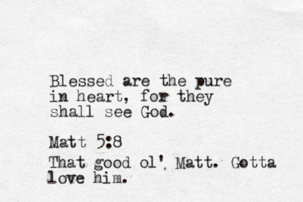 Blessed are the pure in heart, for they shall see God. Matt 5:8 That good ol' Matt. Gotta love him.