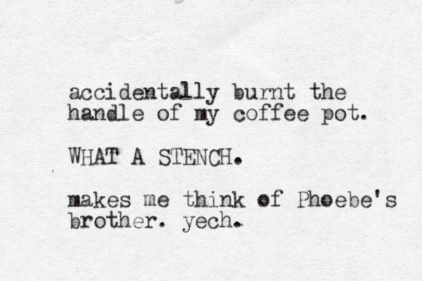accidentally burnt the handle of my coffee pot. WHAT A STENCH. makes me think of Phoebe's brother. yech. 