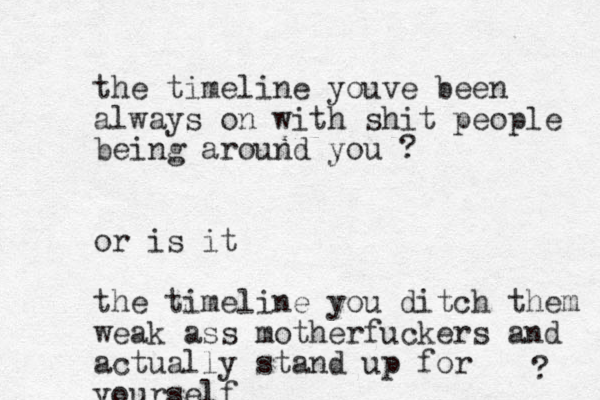 the timeline youve been always on with shit people being around you ? or is it the timeline you ditch them weak ass motherfuckers and actually stand up for yourself ? 