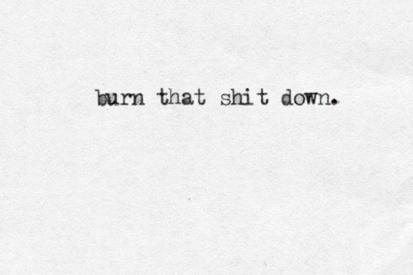 burn that shit down.