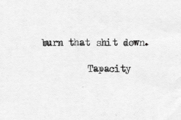 burn that shit down. Tapacity