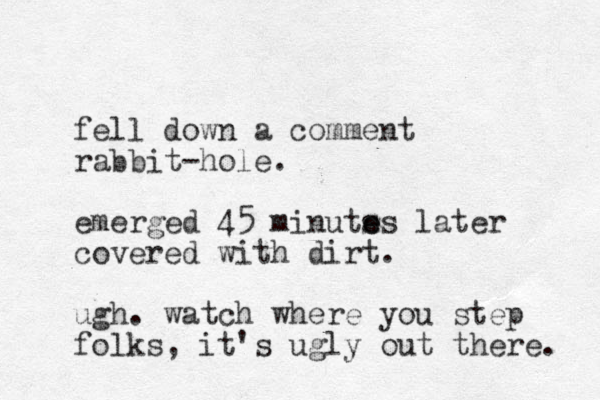 fell down a comment rabbit-hole. emerged 45 minuts e es later covered with dirt. ugh. watch where you step folks, it's ugly out there. 