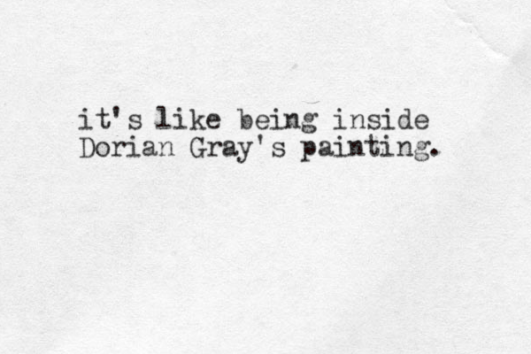 it's like being inside Dorian Gray's painting. 